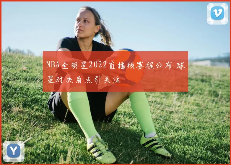NBA全明星2022直播线赛程公布 球星对决看点引关注