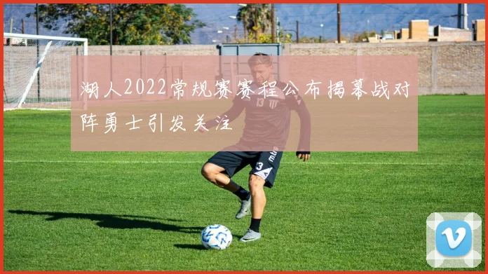湖人2022常规赛赛程公布揭幕战对阵勇士引发关注