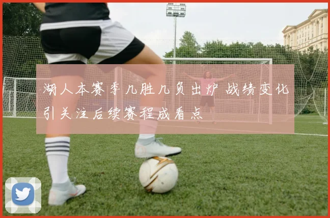 湖人本赛季几胜几负出炉 战绩变化引关注后续赛程成看点