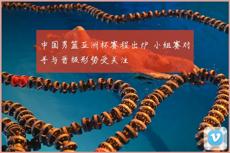 中国男篮亚洲杯赛程出炉 小组赛对手与晋级形势受关注
