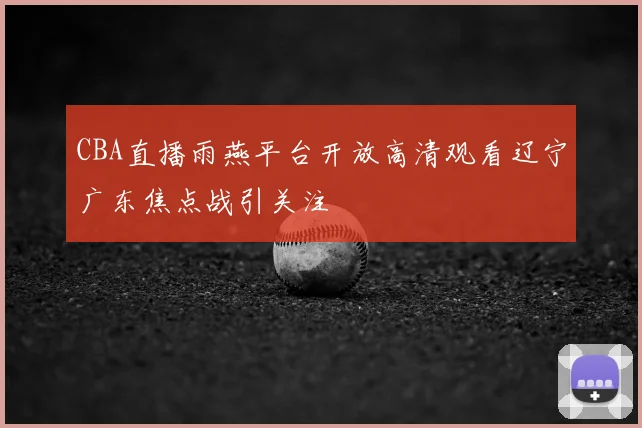 CBA直播雨燕平台开放高清观看辽宁广东焦点战引关注