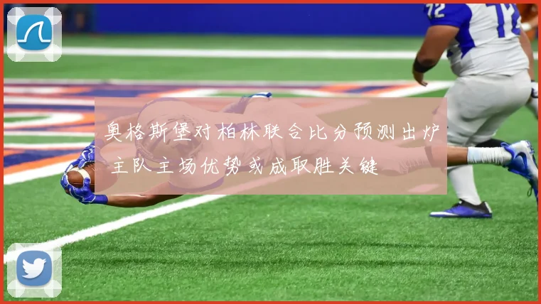 奥格斯堡对柏林联合比分预测出炉 主队主场优势或成取胜关键