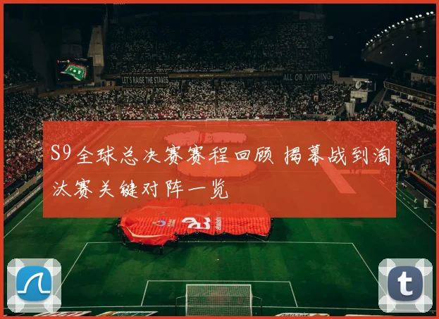 S9全球总决赛赛程回顾 揭幕战到淘汰赛关键对阵一览
