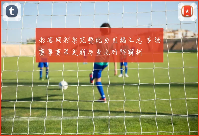 彩客网彩票完整比分直播汇总 多场赛事赛果更新与重点对阵解析