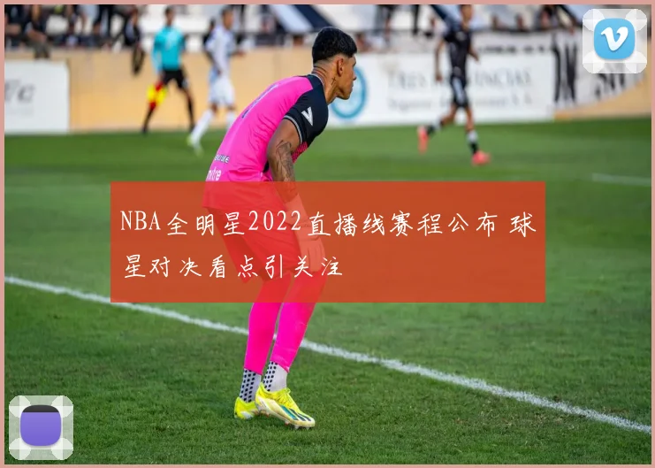 NBA全明星2022直播线赛程公布 球星对决看点引关注