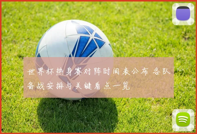 世界杯热身赛对阵时间表公布 各队备战安排与关键看点一览