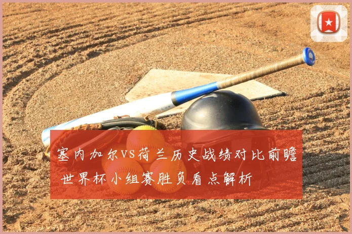 塞内加尔vs荷兰历史战绩对比前瞻 世界杯小组赛胜负看点解析