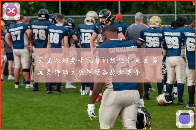 贝克汉姆妻子现身训练场引关注 家庭支持助力迈阿密备战新赛季