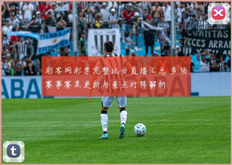 彩客网彩票完整比分直播汇总 多场赛事赛果更新与重点对阵解析