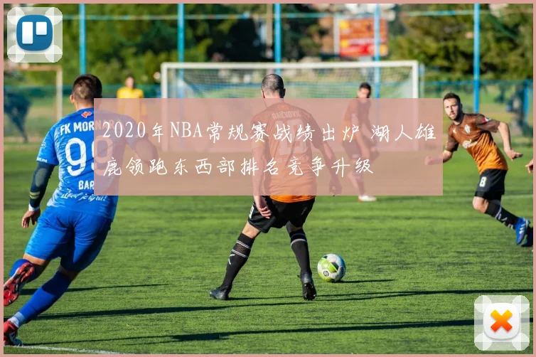 2020年NBA常规赛战绩出炉 湖人雄鹿领跑东西部排名竞争升级