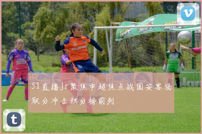 51直播jr聚焦中超焦点战国安客场取分冲击积分榜前列