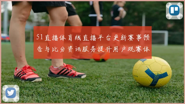 51直播体育线直播平台更新赛事预告与比分资讯服务提升用户观赛体验