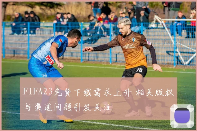 FIFA23免费下载需求上升 相关版权与渠道问题引发关注