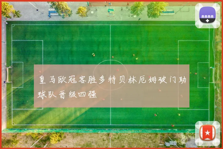 皇马欧冠客胜多特贝林厄姆破门助球队晋级四强