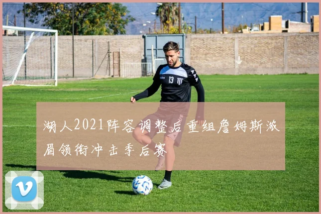 湖人2021阵容调整后重组詹姆斯浓眉领衔冲击季后赛