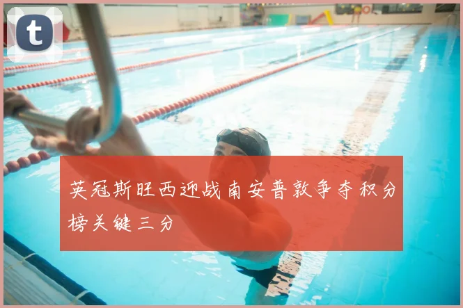 英冠斯旺西迎战南安普敦争夺积分榜关键三分