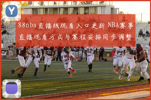 88nba直播线观看入口更新 NBA赛事直播观看方式与赛程安排同步调整