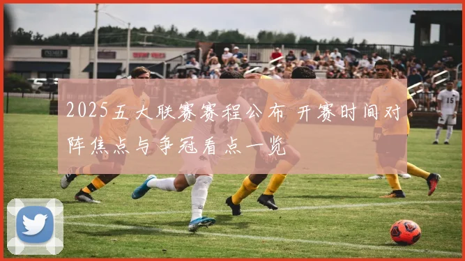 2025五大联赛赛程公布 开赛时间对阵焦点与争冠看点一览