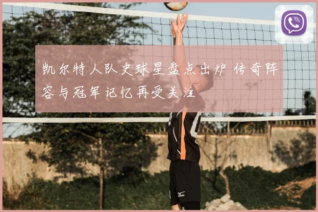 凯尔特人队史球星盘点出炉 传奇阵容与冠军记忆再受关注