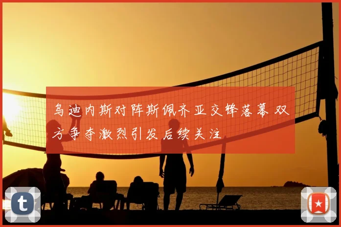 乌迪内斯对阵斯佩齐亚交锋落幕 双方争夺激烈引发后续关注