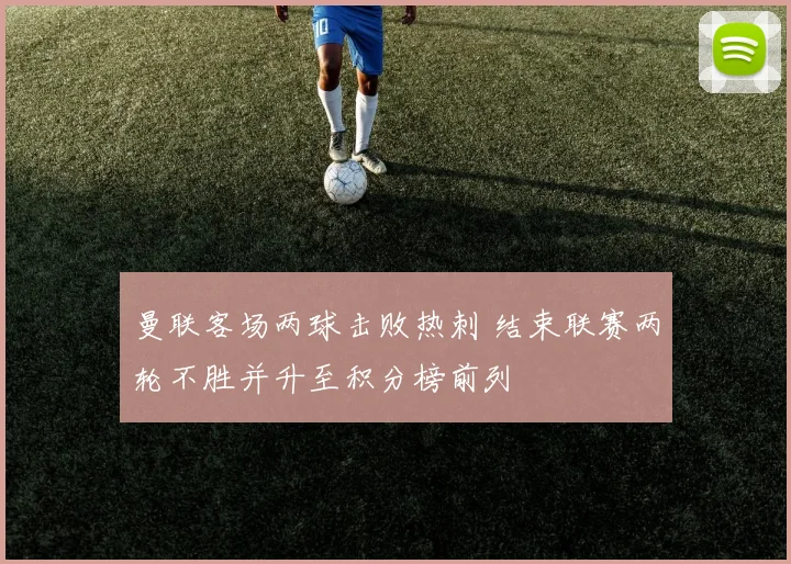 曼联客场两球击败热刺 结束联赛两轮不胜并升至积分榜前列