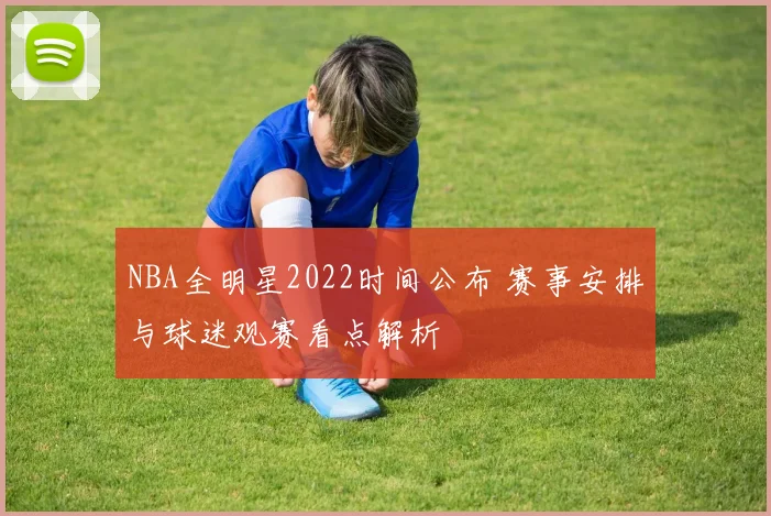 NBA全明星2022时间公布 赛事安排与球迷观赛看点解析