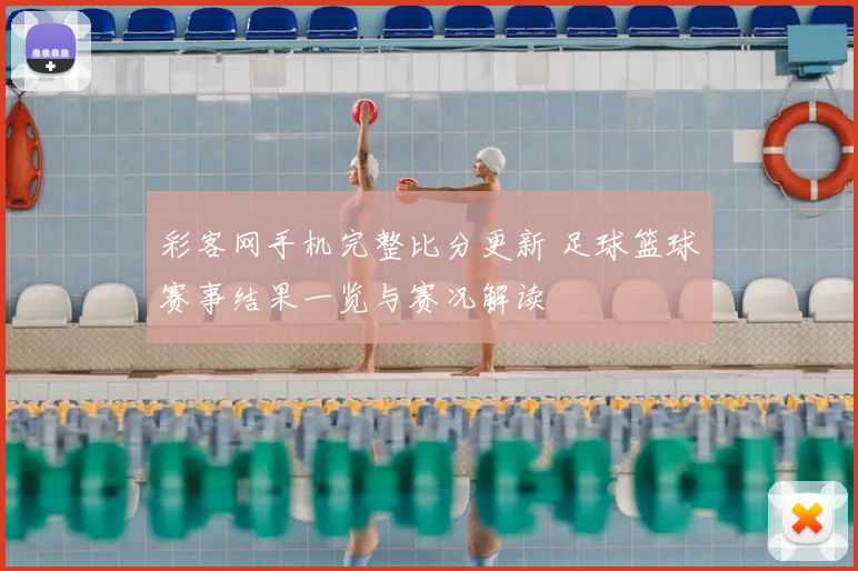 彩客网手机完整比分更新 足球篮球赛事结果一览与赛况解读