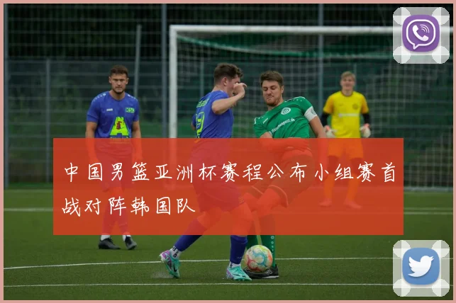 中国男篮亚洲杯赛程公布小组赛首战对阵韩国队