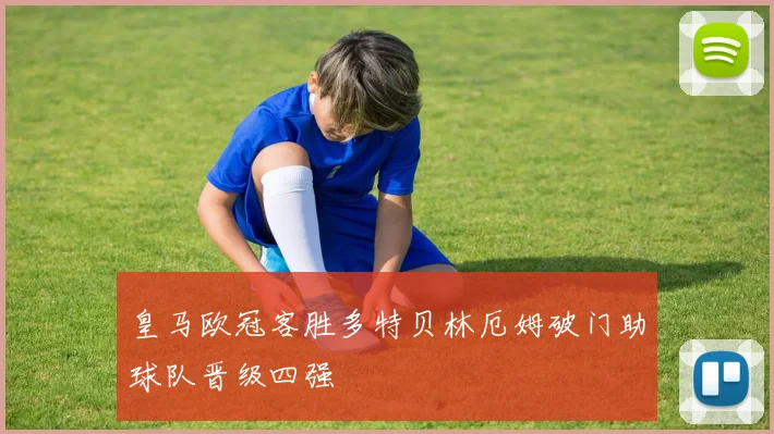 皇马欧冠客胜多特贝林厄姆破门助球队晋级四强
