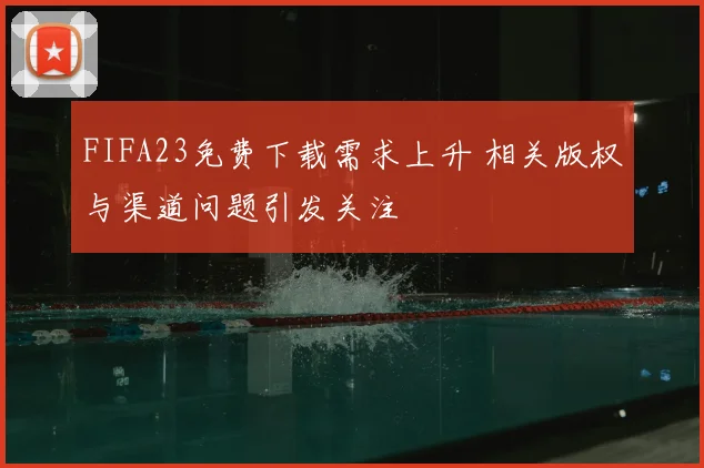 FIFA23免费下载需求上升 相关版权与渠道问题引发关注