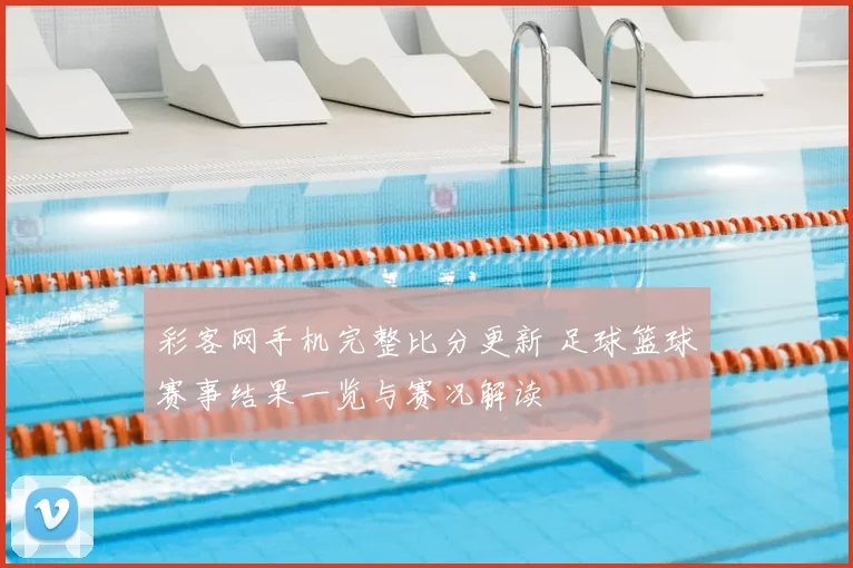 彩客网手机完整比分更新 足球篮球赛事结果一览与赛况解读