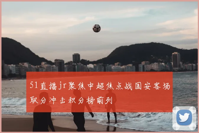 51直播jr聚焦中超焦点战国安客场取分冲击积分榜前列