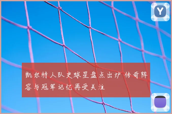 凯尔特人队史球星盘点出炉 传奇阵容与冠军记忆再受关注