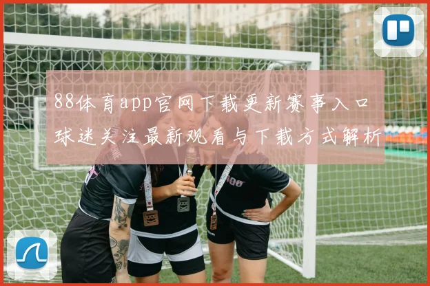 88体育app官网下载更新赛事入口 球迷关注最新观看与下载方式解析