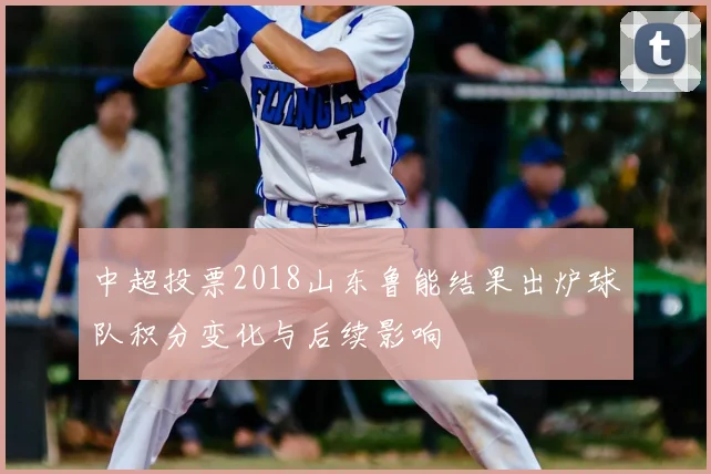 中超投票2018山东鲁能结果出炉球队积分变化与后续影响