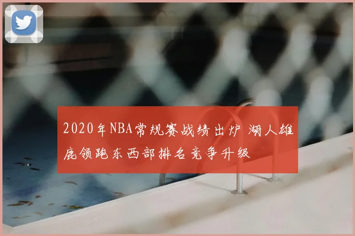 2020年NBA常规赛战绩出炉 湖人雄鹿领跑东西部排名竞争升级