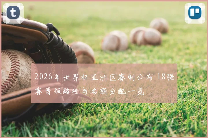 2026年世界杯亚洲区赛制公布 18强赛晋级路径与名额分配一览