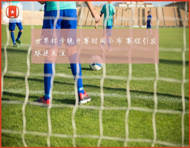 世界杯今晚开赛时间公布 赛程引发球迷关注