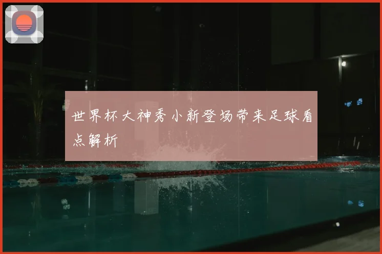 世界杯大神秀小新登场带来足球看点解析