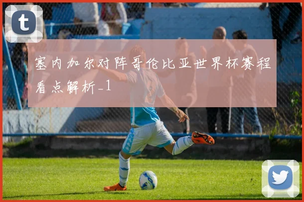 塞内加尔对阵哥伦比亚世界杯赛程看点解析_1