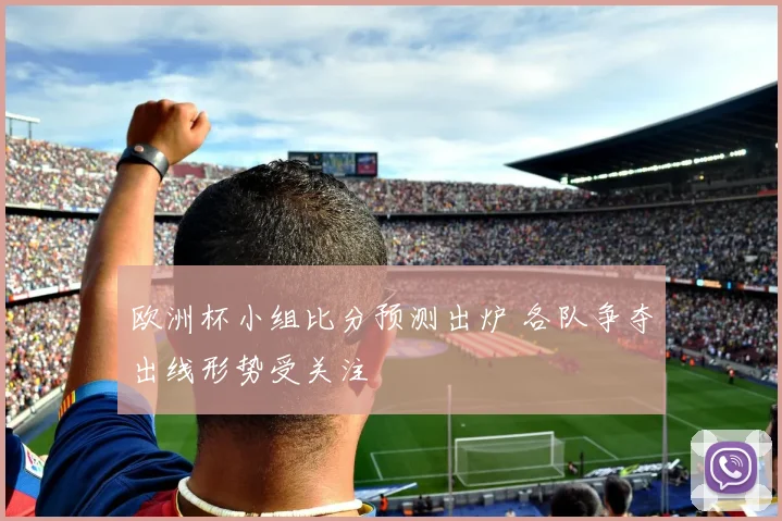 欧洲杯小组比分预测出炉 各队争夺出线形势受关注