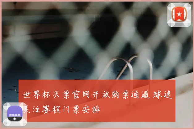 世界杯买票官网开放购票通道 球迷关注赛程门票安排