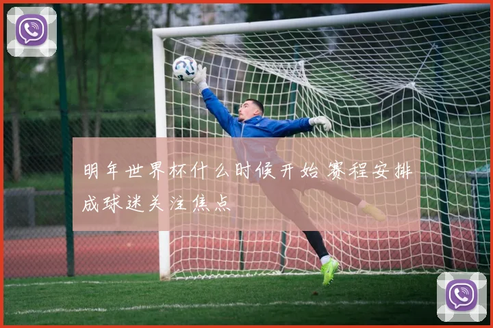 明年世界杯什么时候开始 赛程安排成球迷关注焦点