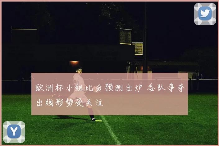 欧洲杯小组比分预测出炉 各队争夺出线形势受关注